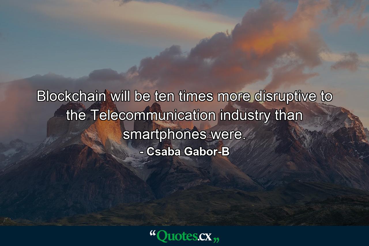 Blockchain will be ten times more disruptive to the Telecommunication industry than smartphones were. - Quote by Csaba Gabor-B