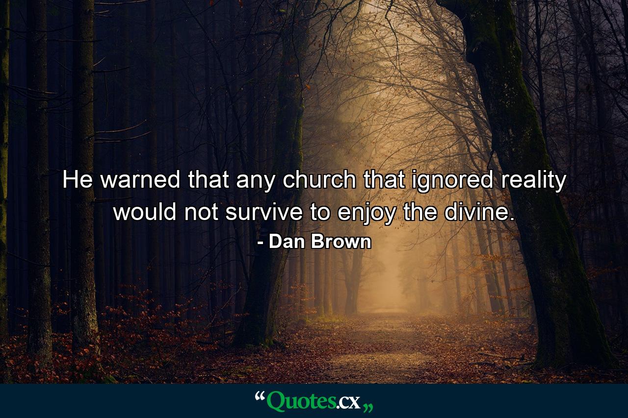 He warned that any church that ignored reality would not survive to enjoy the divine. - Quote by Dan Brown