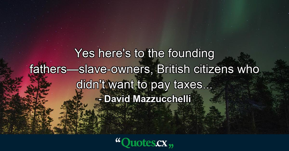 Yes here's to the founding fathers—slave-owners, British citizens who didn't want to pay taxes... - Quote by David Mazzucchelli