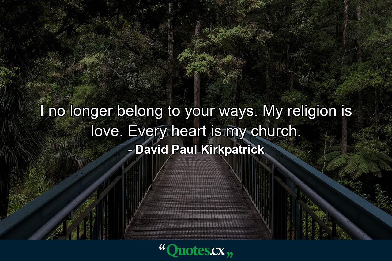 I no longer belong to your ways. My religion is love. Every heart is my church. - Quote by David Paul Kirkpatrick