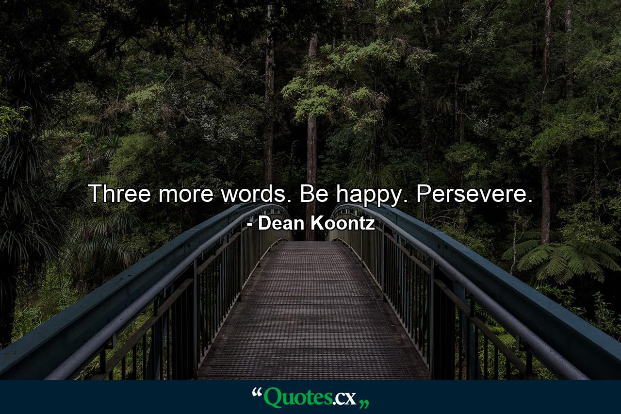 Three more words. Be happy. Persevere. - Quote by Dean Koontz