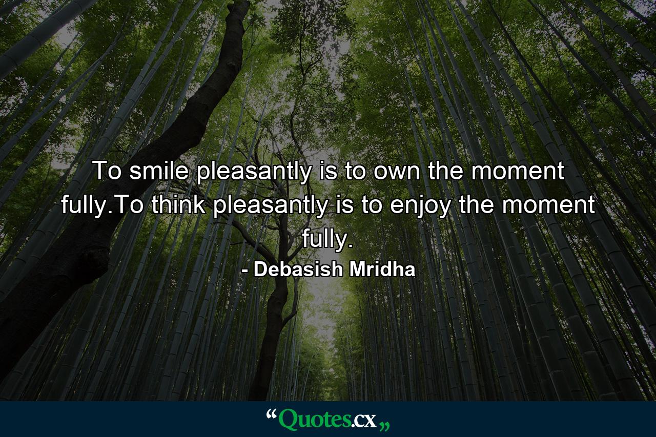 To smile pleasantly is to own the moment fully.To think pleasantly is to enjoy the moment fully. - Quote by Debasish Mridha