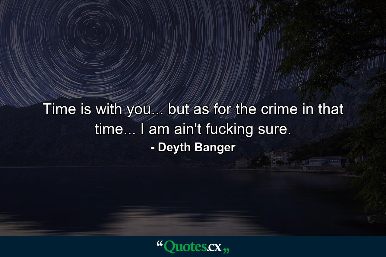 Time is with you... but as for the crime in that time... I am ain't fucking sure. - Quote by Deyth Banger