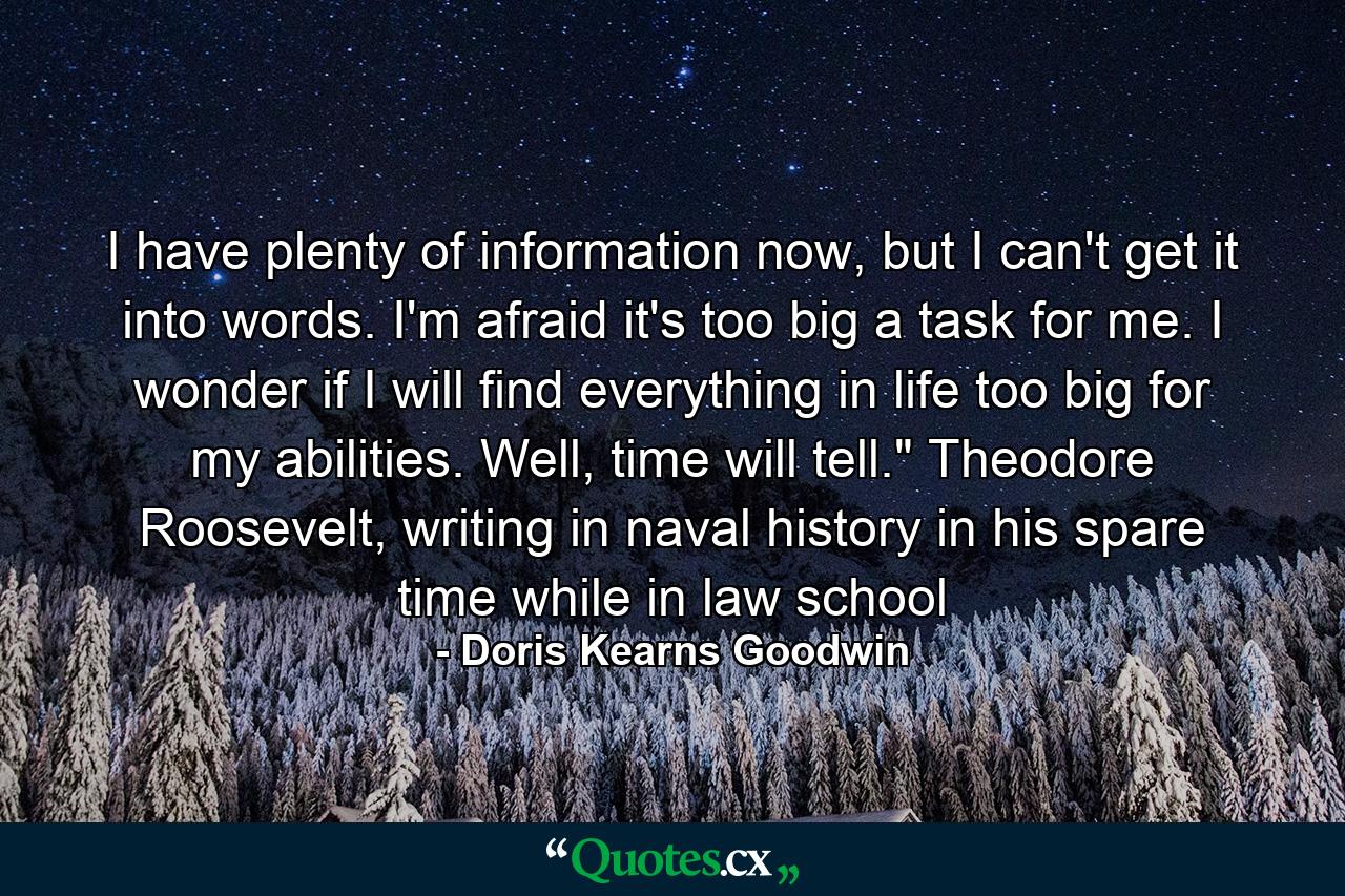 I have plenty of information now, but I can't get it into words. I'm afraid it's too big a task for me. I wonder if I will find everything in life too big for my abilities. Well, time will tell.