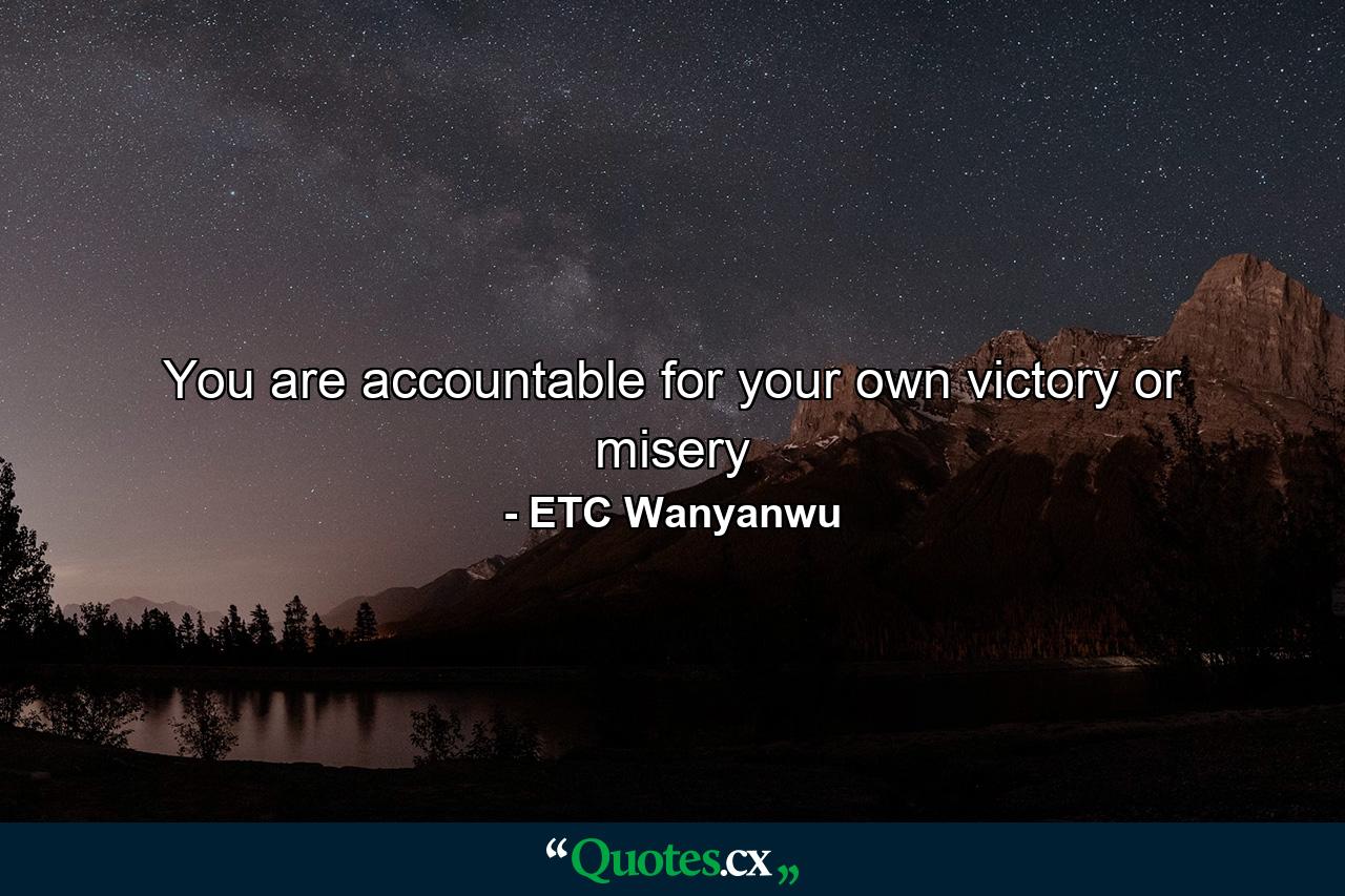 You are accountable for your own victory or misery - Quote by ETC Wanyanwu