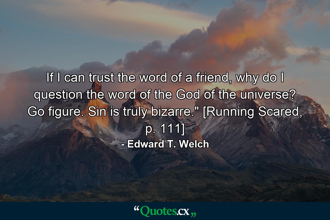 If I can trust the word of a friend, why do I question the word of the God of the universe? Go figure. Sin is truly bizarre.