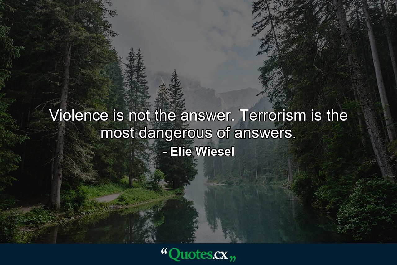 Violence is not the answer. Terrorism is the most dangerous of answers. - Quote by Elie Wiesel