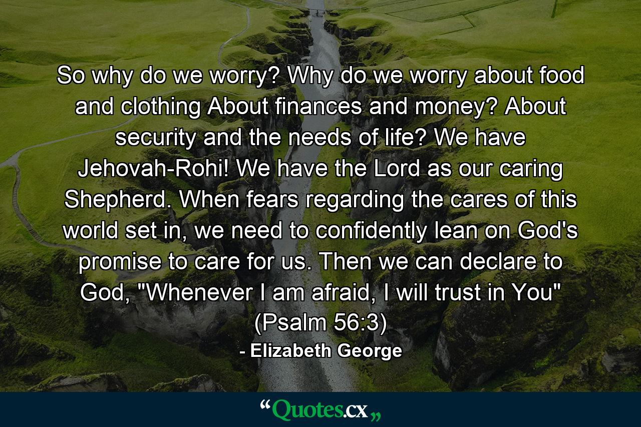 So why do we worry? Why do we worry about food and clothing About finances and money? About security and the needs of life? We have Jehovah-Rohi! We have the Lord as our caring Shepherd. When fears regarding the cares of this world set in, we need to confidently lean on God's promise to care for us. Then we can declare to God, 