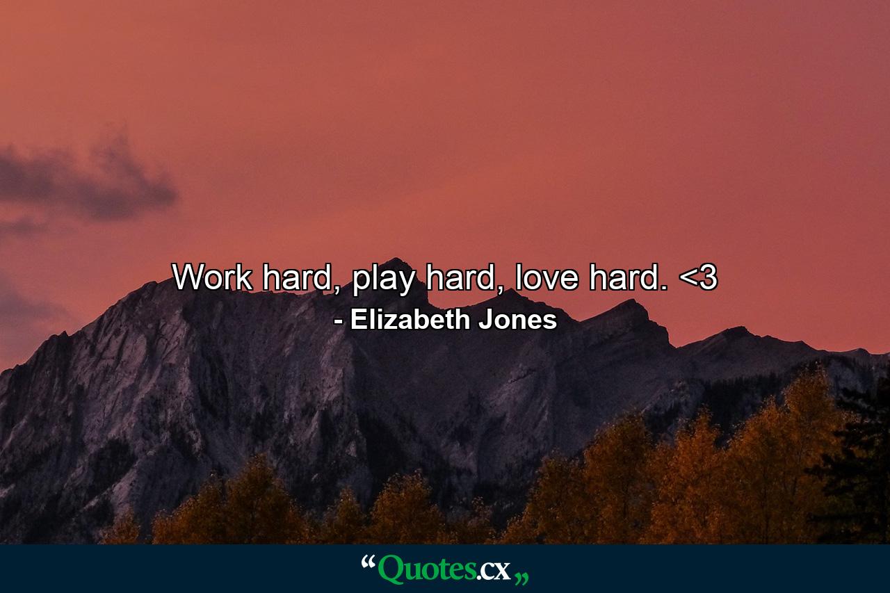 Work hard, play hard, love hard. <3 - Quote by Elizabeth Jones