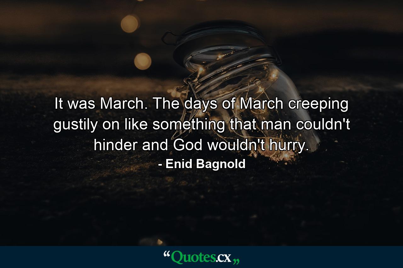 It was March. The days of March creeping gustily on like something that man couldn't hinder and God wouldn't hurry. - Quote by Enid Bagnold