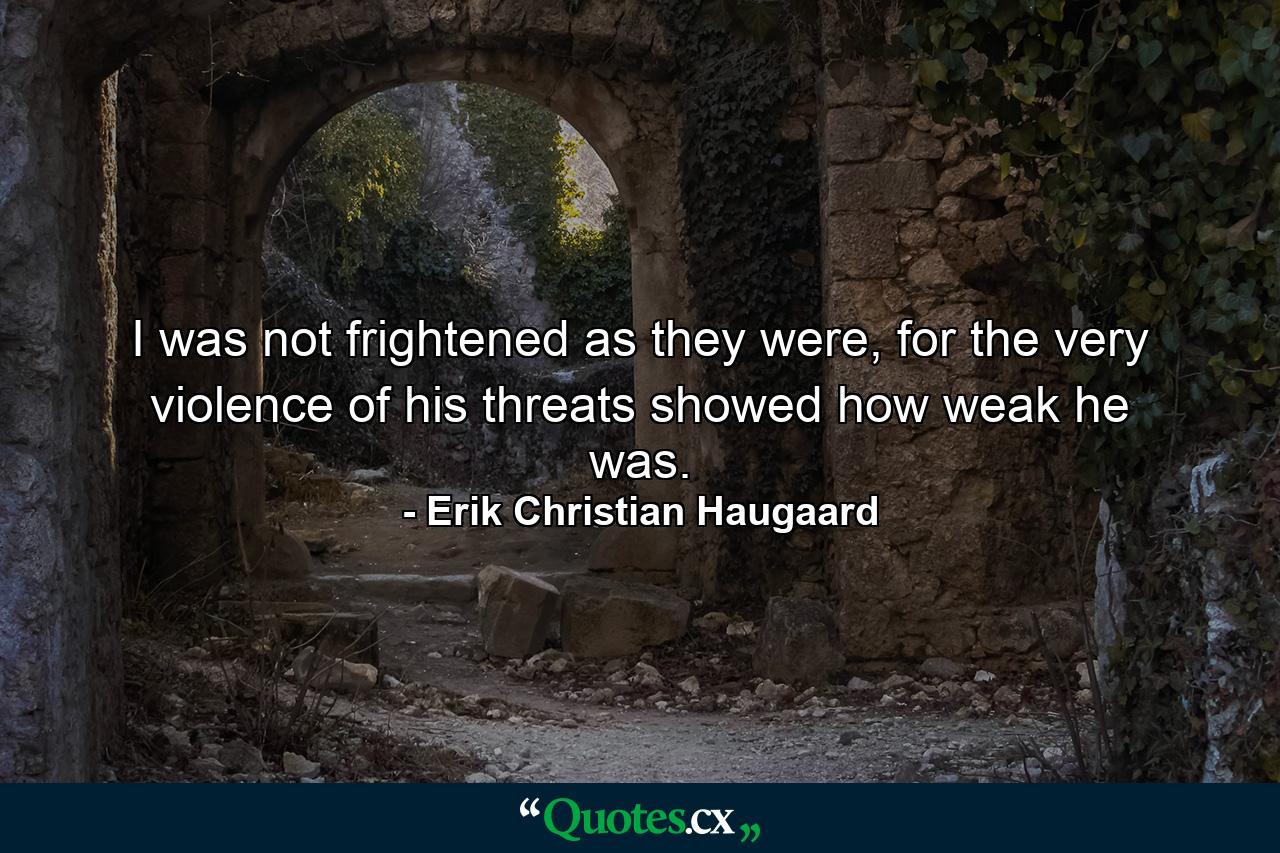 I was not frightened as they were, for the very violence of his threats showed how weak he was. - Quote by Erik Christian Haugaard