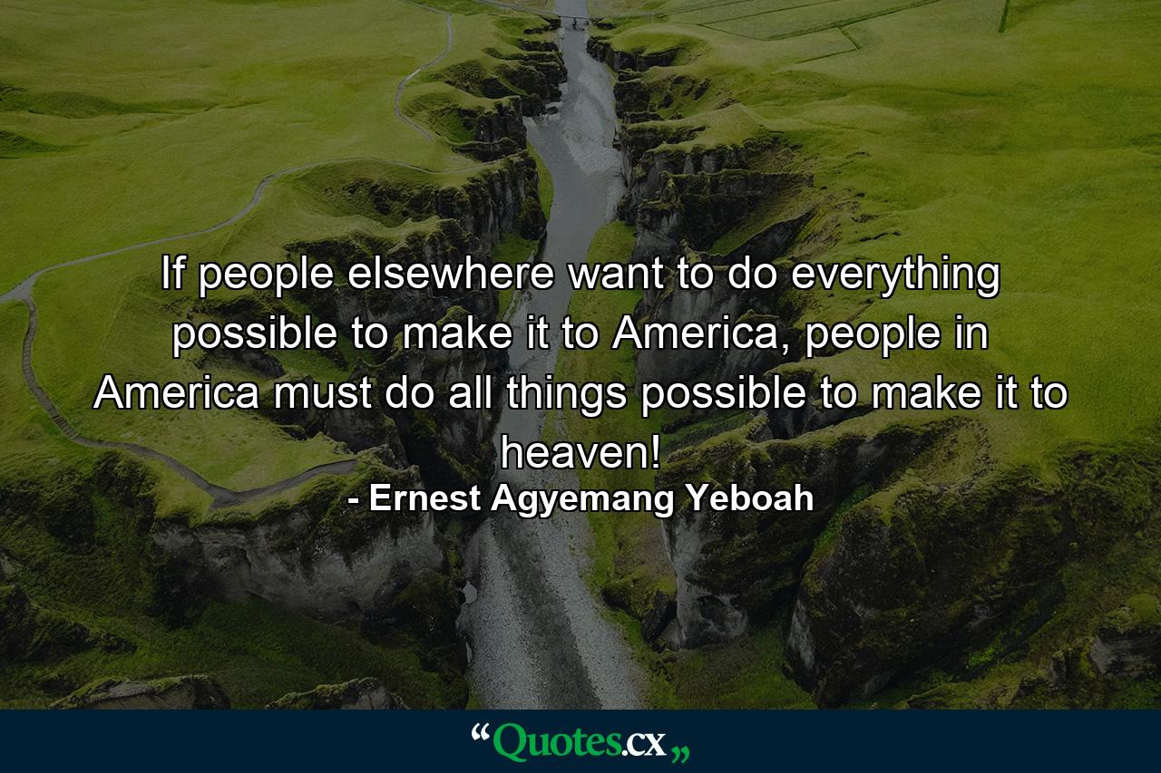 If people elsewhere want to do everything possible to make it to America, people in America must do all things possible to make it to heaven! - Quote by Ernest Agyemang Yeboah