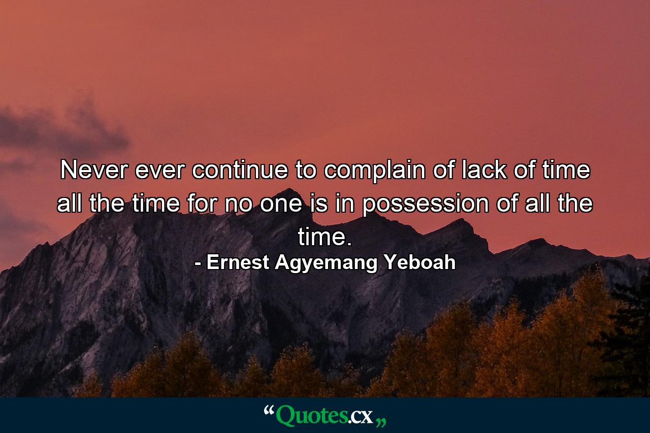 Never ever continue to complain of lack of time all the time for no one is in possession of all the time. - Quote by Ernest Agyemang Yeboah