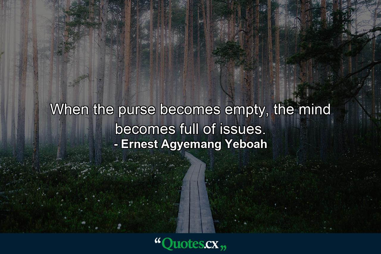 When the purse becomes empty, the mind becomes full of issues. - Quote by Ernest Agyemang Yeboah