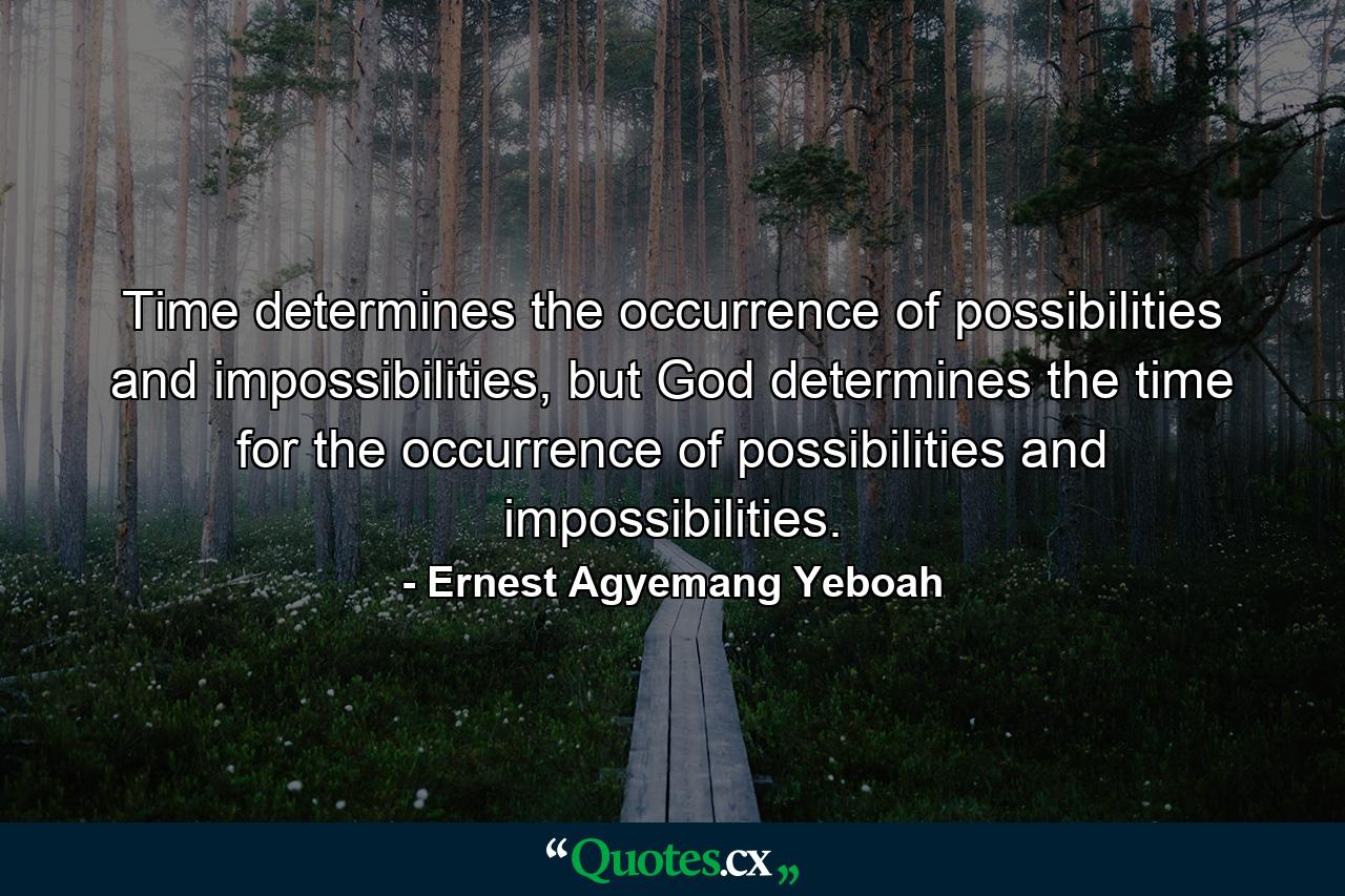 Time determines the occurrence of possibilities and impossibilities, but God determines the time for the occurrence of possibilities and impossibilities. - Quote by Ernest Agyemang Yeboah