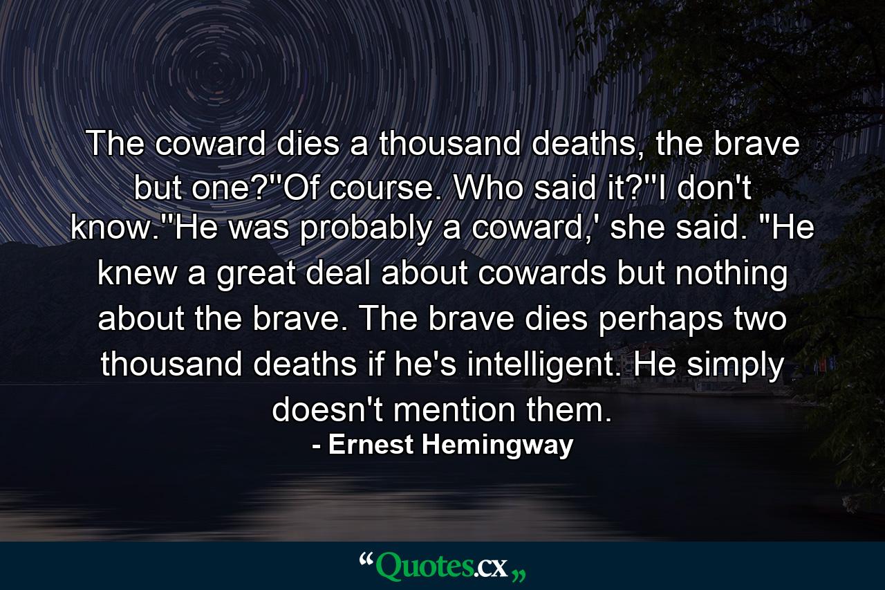 The coward dies a thousand deaths, the brave but one?''Of course. Who said it?''I don't know.''He was probably a coward,' she said. 