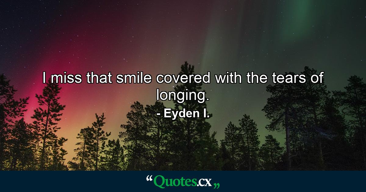 I miss that smile covered with the tears of longing. - Quote by Eyden I.