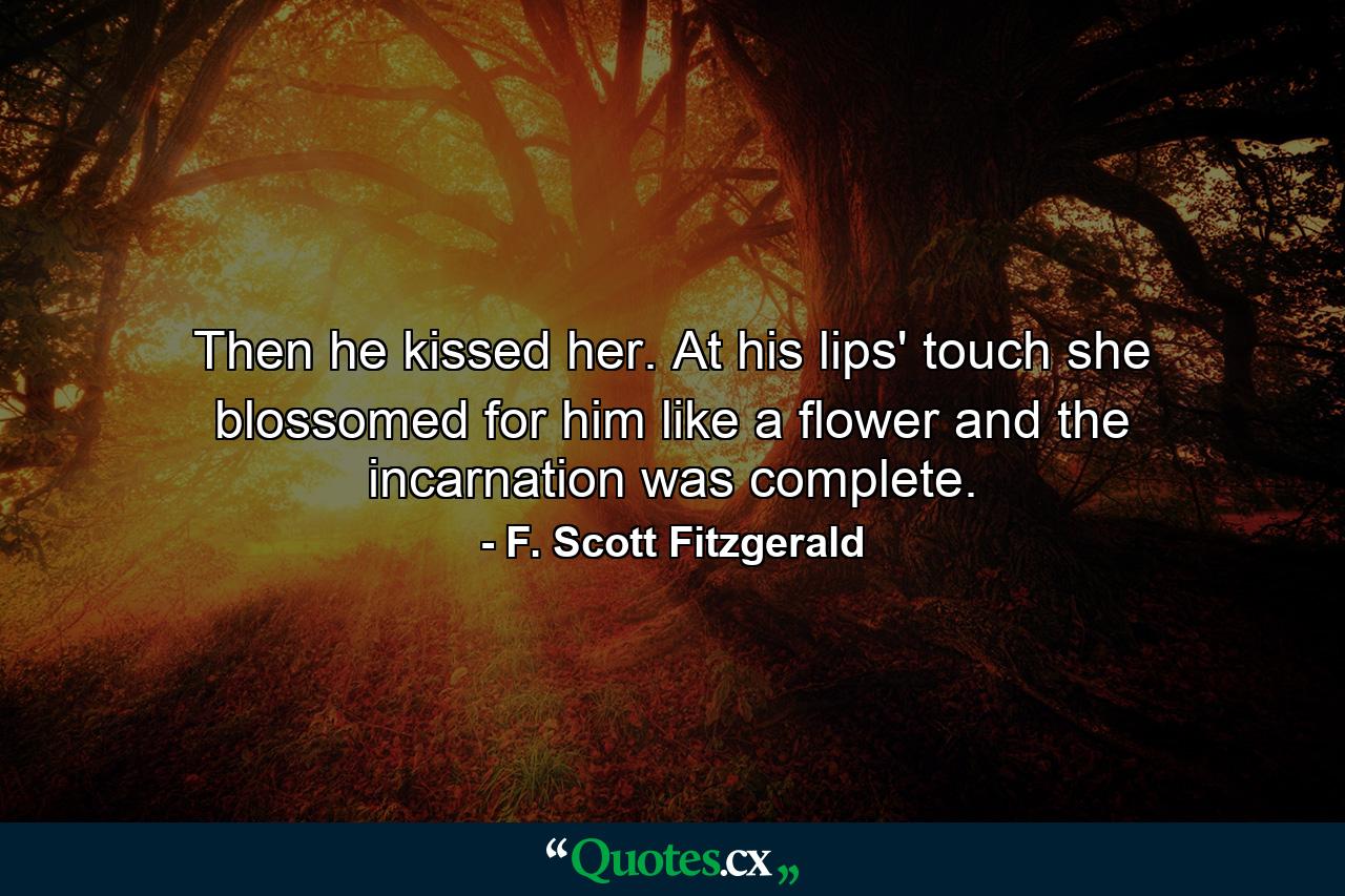 Then he kissed her. At his lips' touch she blossomed for him like a flower and the incarnation was complete. - Quote by F. Scott Fitzgerald