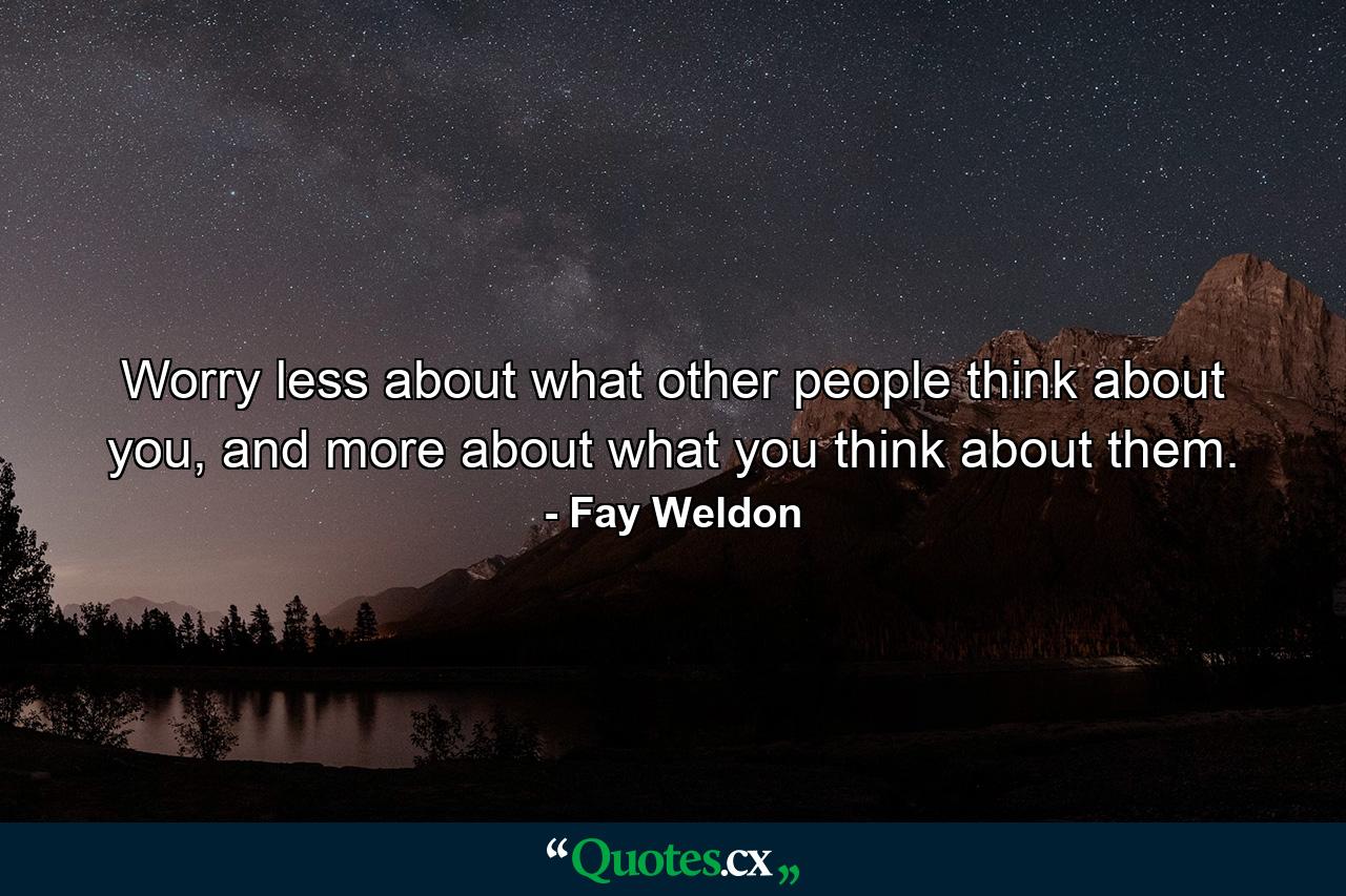 Worry less about what other people think about you, and more about what you think about them. - Quote by Fay Weldon