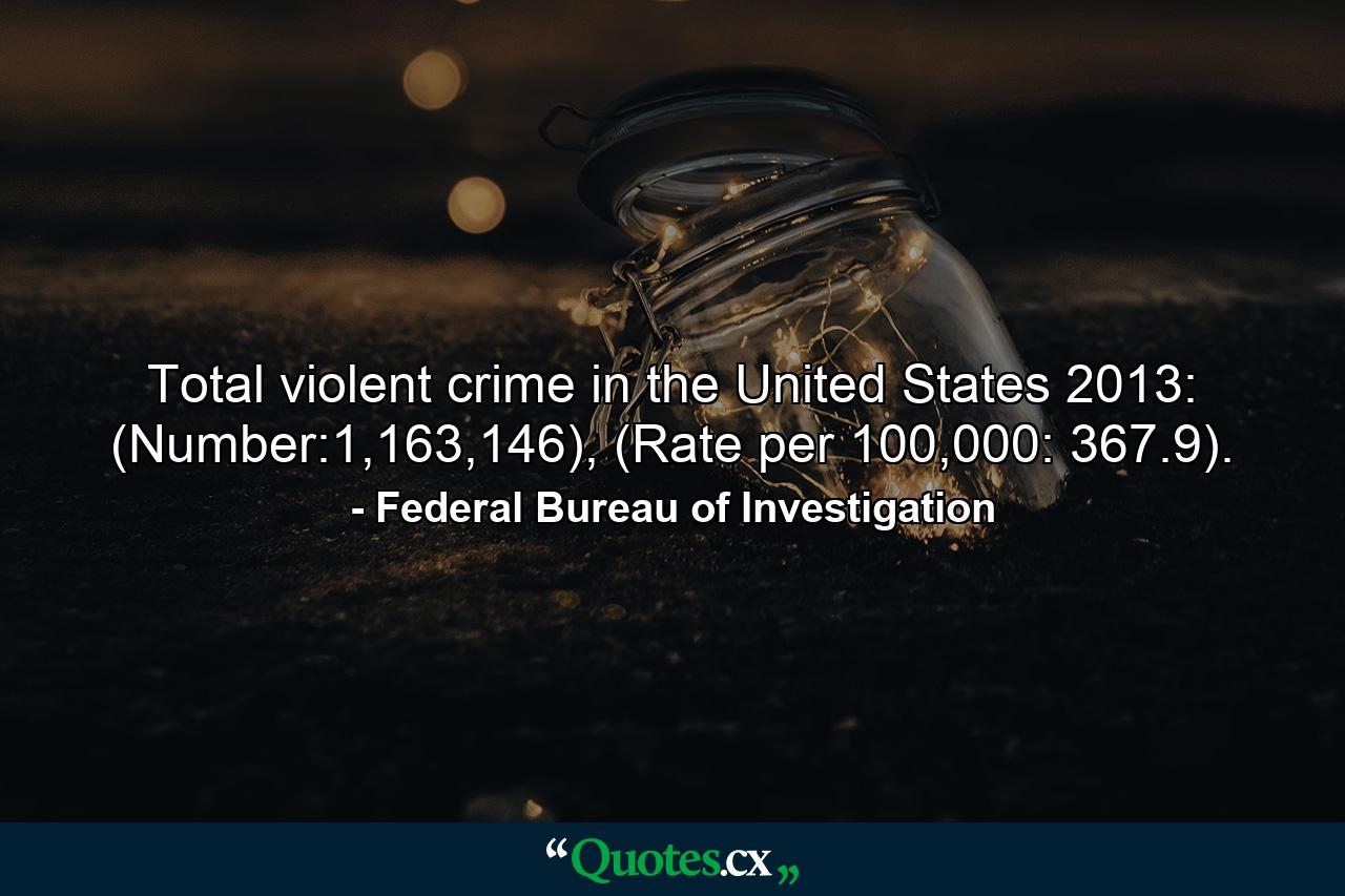 Total violent crime in the United States 2013: (Number:1,163,146), (Rate per 100,000: 367.9). - Quote by Federal Bureau of Investigation