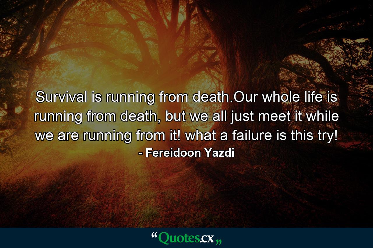 Survival is running from death.Our whole life is running from death, but we all just meet it while we are running from it! what a failure is this try! - Quote by Fereidoon Yazdi