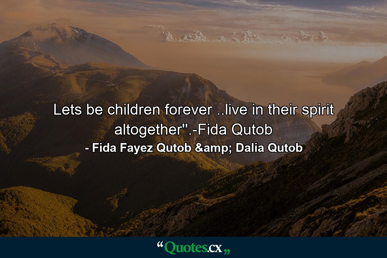 Lets be children forever ..live in their spirit altogether''.-Fida Qutob - Quote by Fida Fayez Qutob & Dalia Qutob