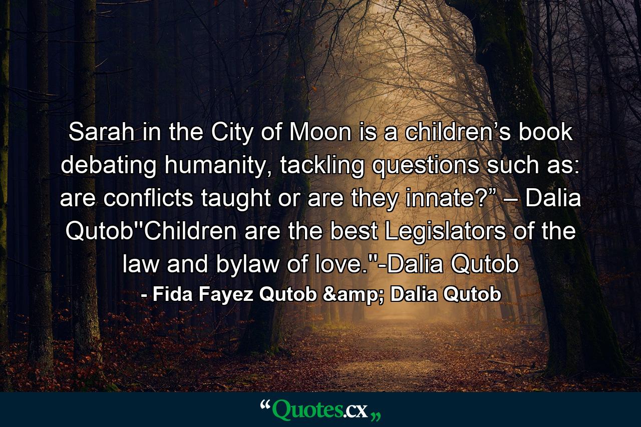 Sarah in the City of Moon is a children’s book debating humanity, tackling questions such as: are conflicts taught or are they innate?” – Dalia Qutob''Children are the best Legislators of the law and bylaw of love.''-Dalia Qutob - Quote by Fida Fayez Qutob & Dalia Qutob