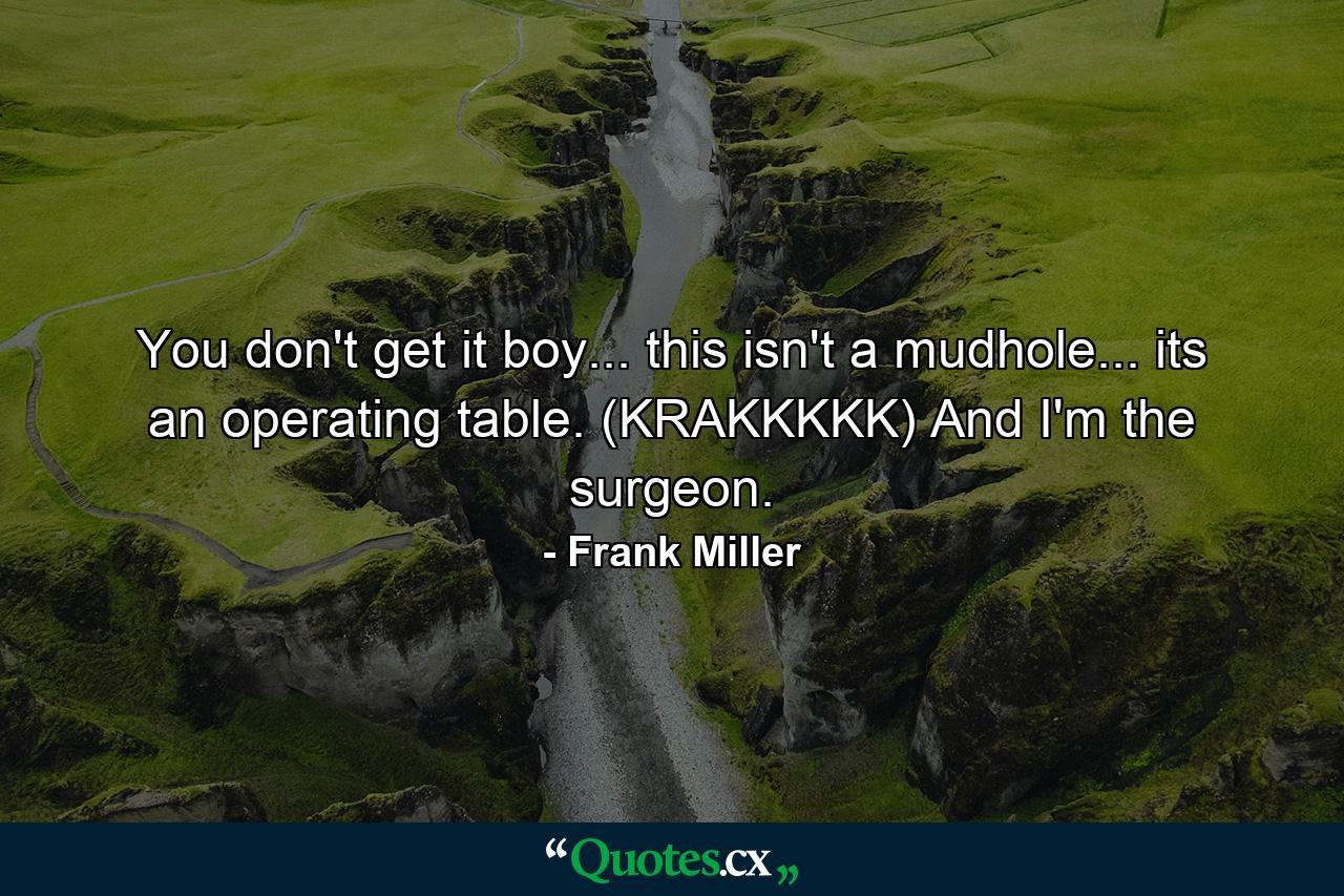 You don't get it boy... this isn't a mudhole... its an operating table. (KRAKKKKK) And I'm the surgeon. - Quote by Frank Miller