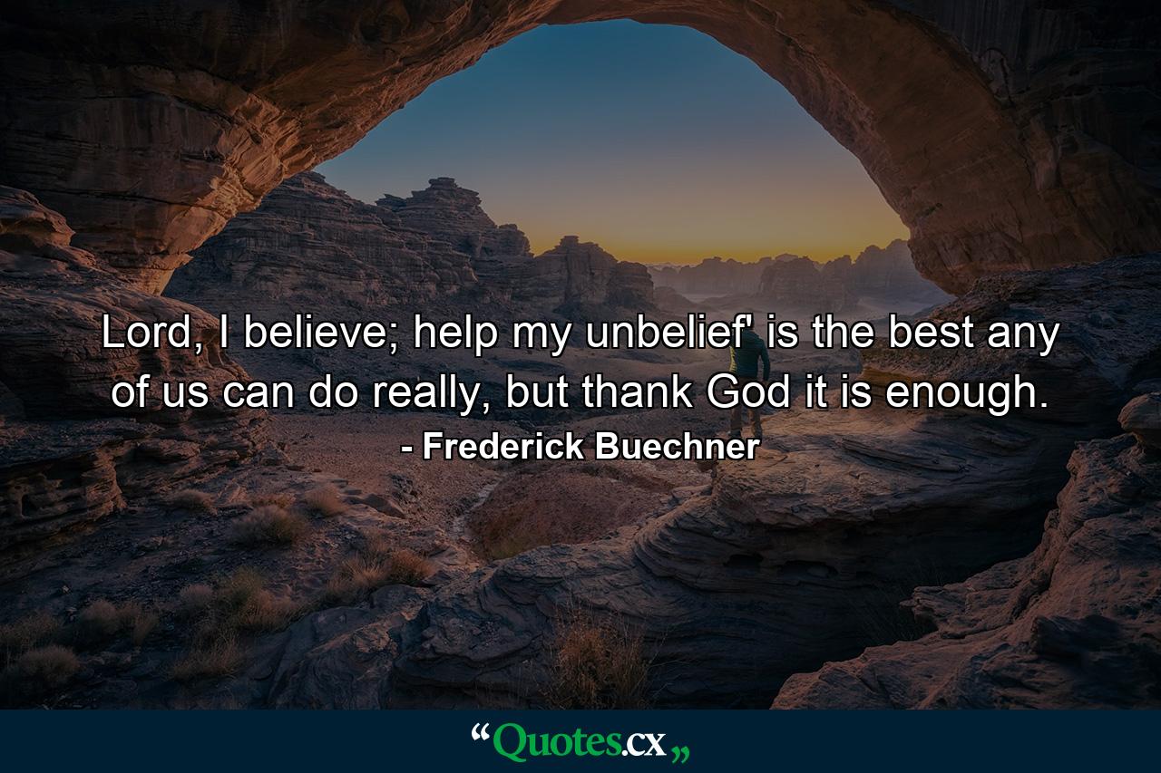 Lord, I believe; help my unbelief' is the best any of us can do really, but thank God it is enough. - Quote by Frederick Buechner