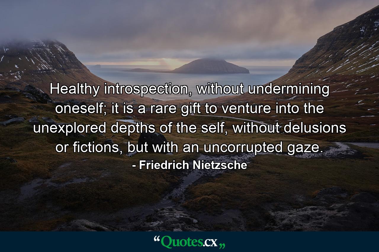 Healthy introspection, without undermining oneself; it is a rare gift to venture into the unexplored depths of the self, without delusions or fictions, but with an uncorrupted gaze. - Quote by Friedrich Nietzsche