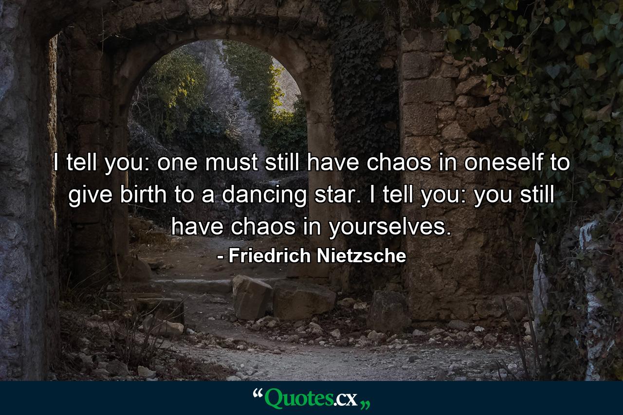 I tell you: one must still have chaos in oneself to give birth to a dancing star. I tell you: you still have chaos in yourselves. - Quote by Friedrich Nietzsche