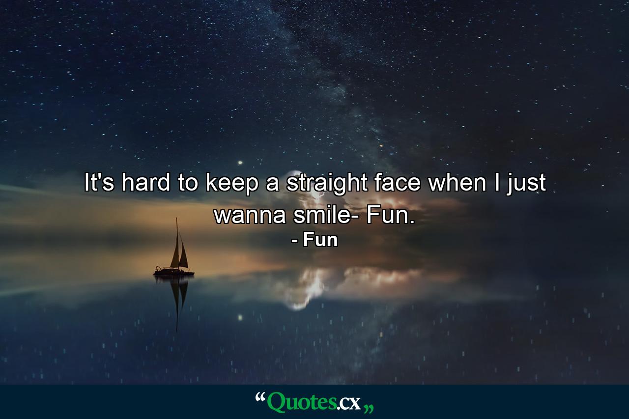 It's hard to keep a straight face when I just wanna smile- Fun. - Quote by Fun