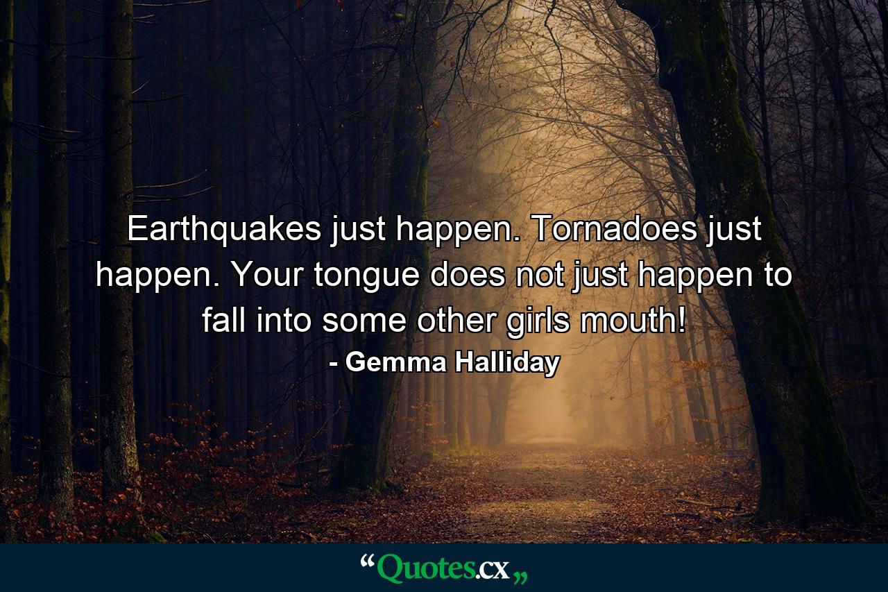 Earthquakes just happen. Tornadoes just happen. Your tongue does not just happen to fall into some other girls mouth! - Quote by Gemma Halliday