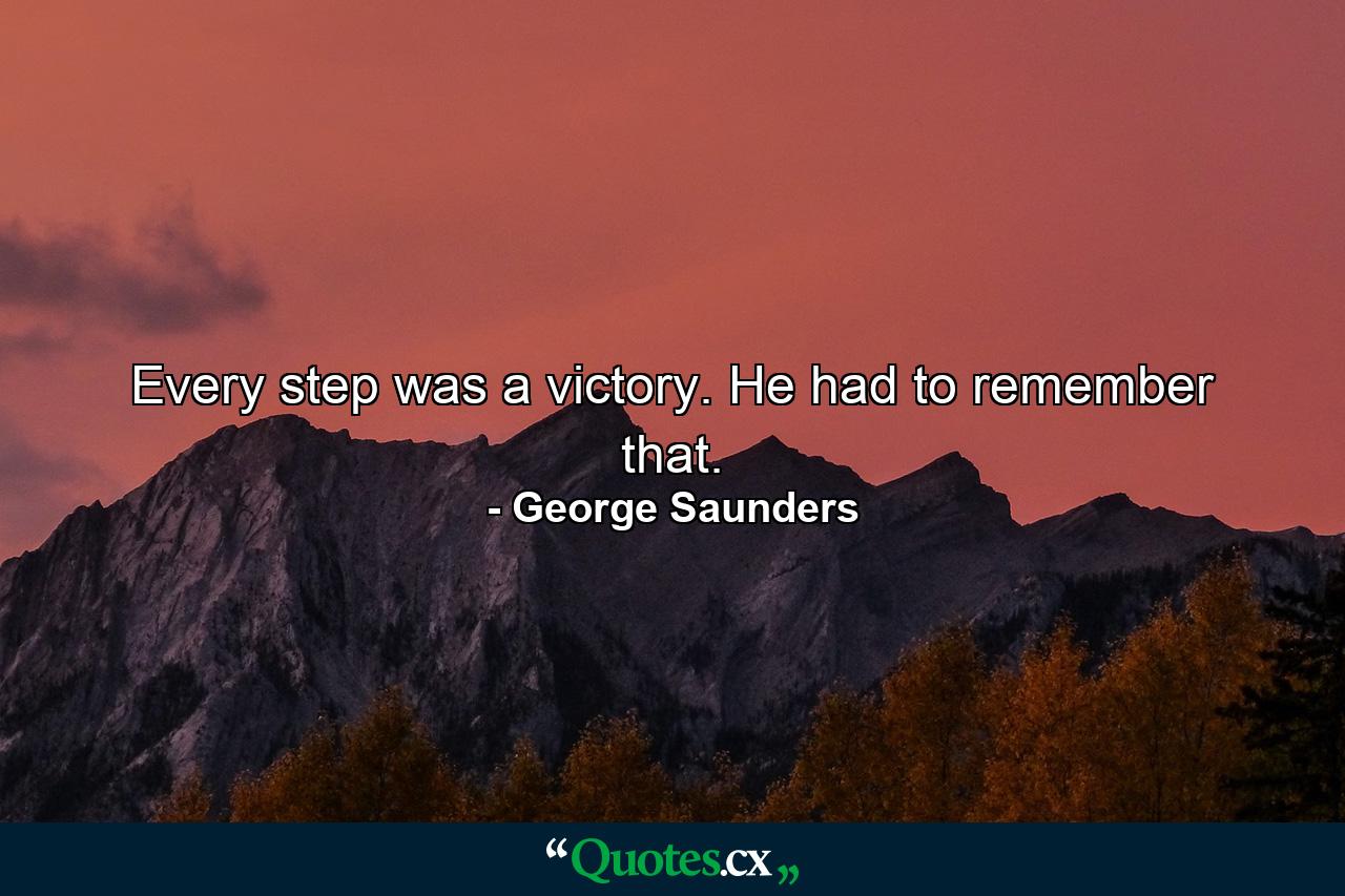 Every step was a victory. He had to remember that. - Quote by George Saunders