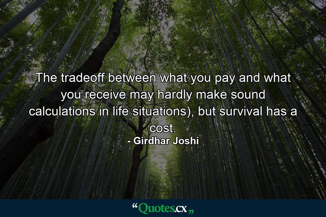 The tradeoff between what you pay and what you receive may hardly make sound calculations in life situations), but survival has a cost. - Quote by Girdhar Joshi