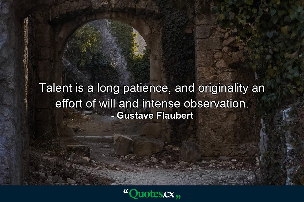 Talent is a long patience, and originality an effort of will and intense observation. - Quote by Gustave Flaubert