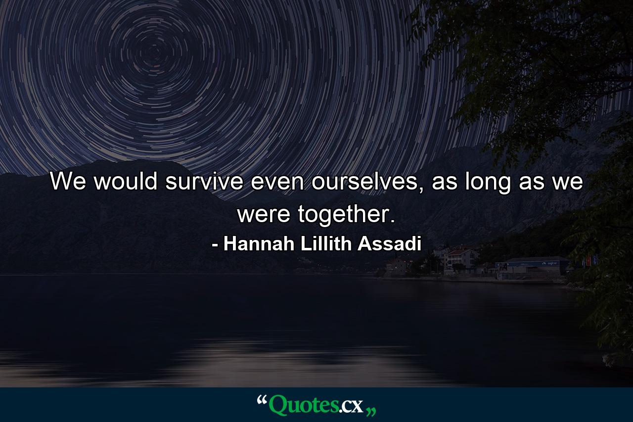 We would survive even ourselves, as long as we were together. - Quote by Hannah Lillith Assadi