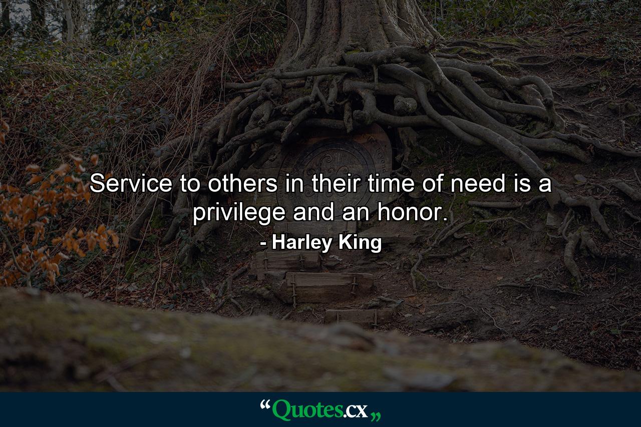 Service to others in their time of need is a privilege and an honor. - Quote by Harley King