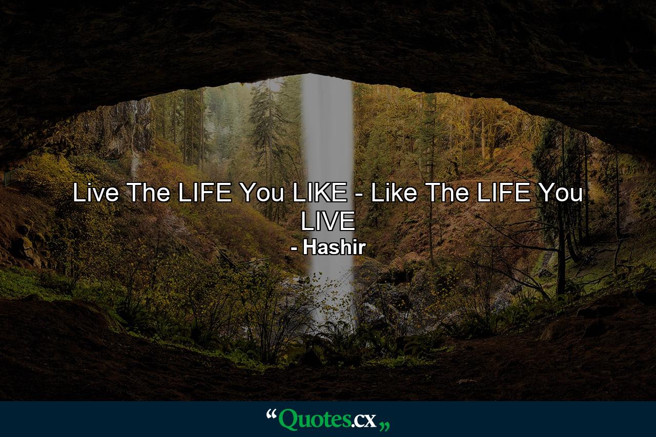 Live The LIFE You LIKE - Like The LIFE You LIVE - Quote by Hashir