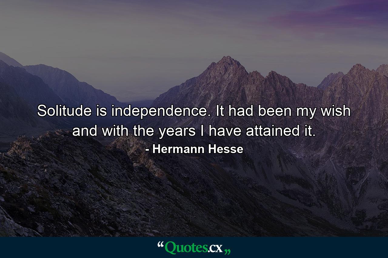 Solitude is independence. It had been my wish and with the years I have attained it. - Quote by Hermann Hesse