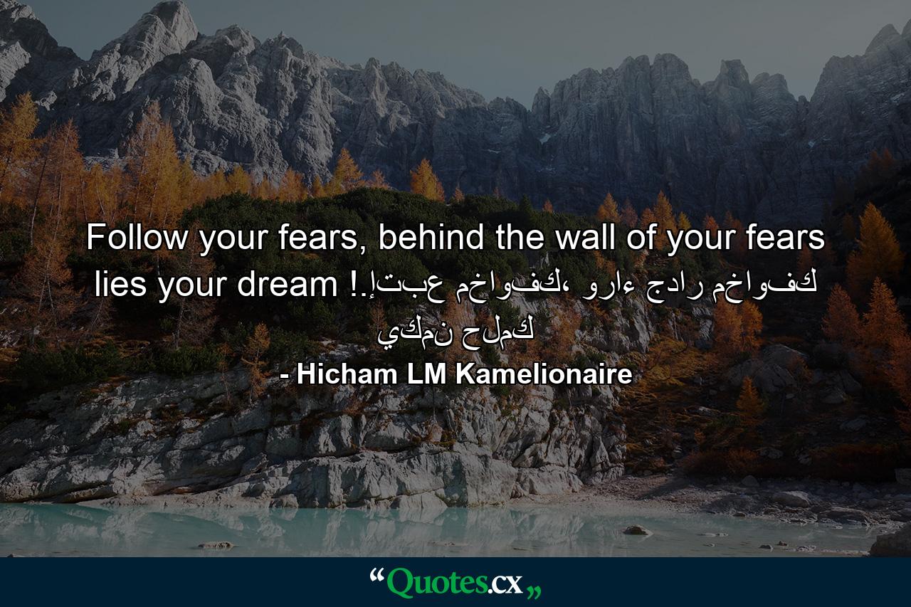 Follow your fears, behind the wall of your fears lies your dream !.إتبع مخاوفك، وراء جدار مخاوفك يكمن حلمك - Quote by Hicham LM Kamelionaire