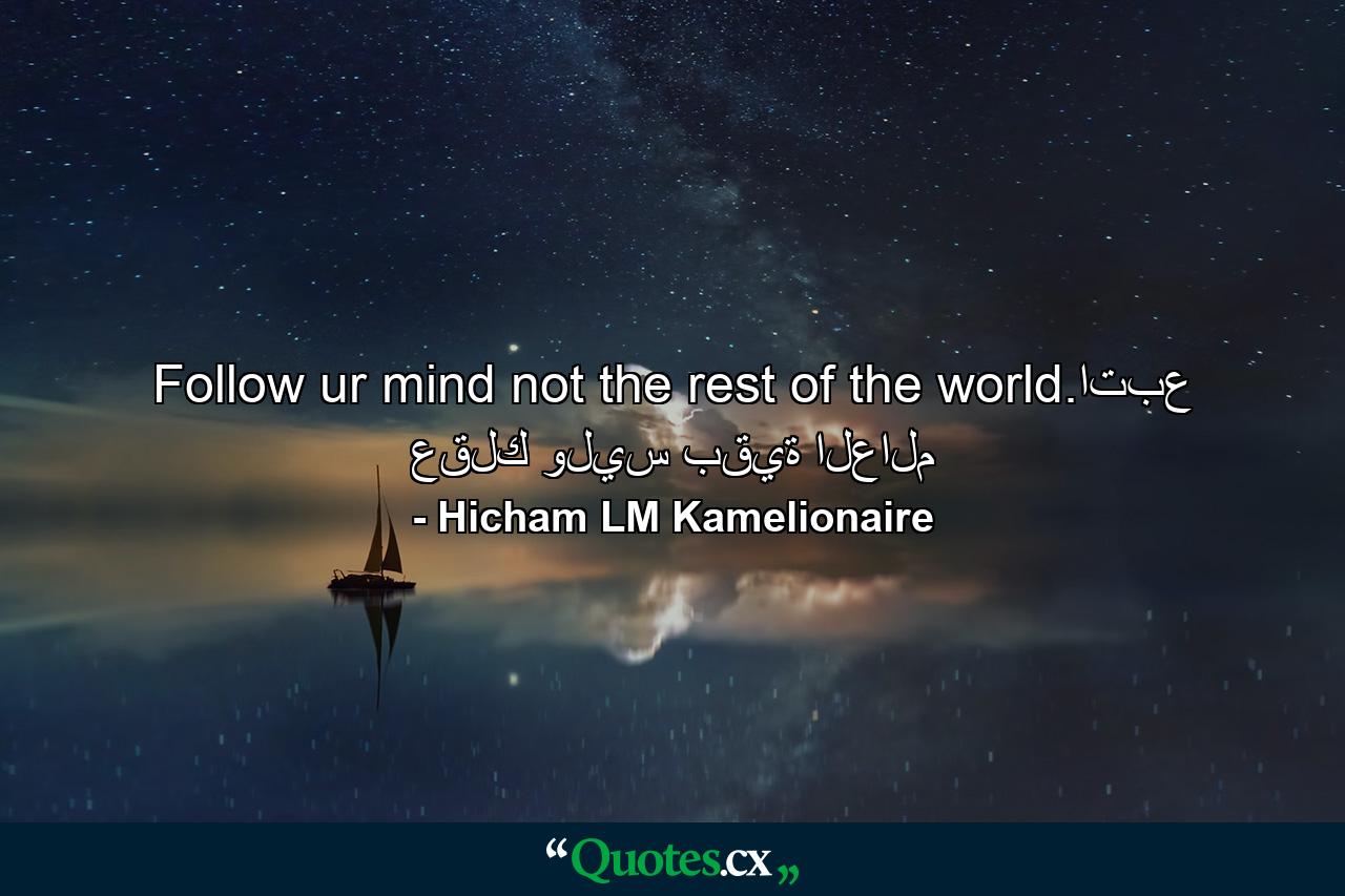 Follow ur mind not the rest of the world.اتبع عقلك وليس بقية العالم - Quote by Hicham LM Kamelionaire