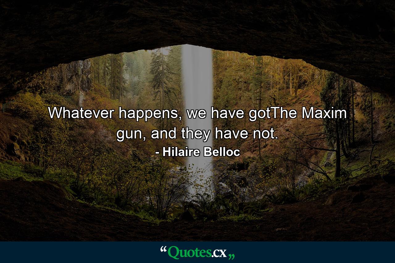 Whatever happens, we have gotThe Maxim gun, and they have not. - Quote by Hilaire Belloc