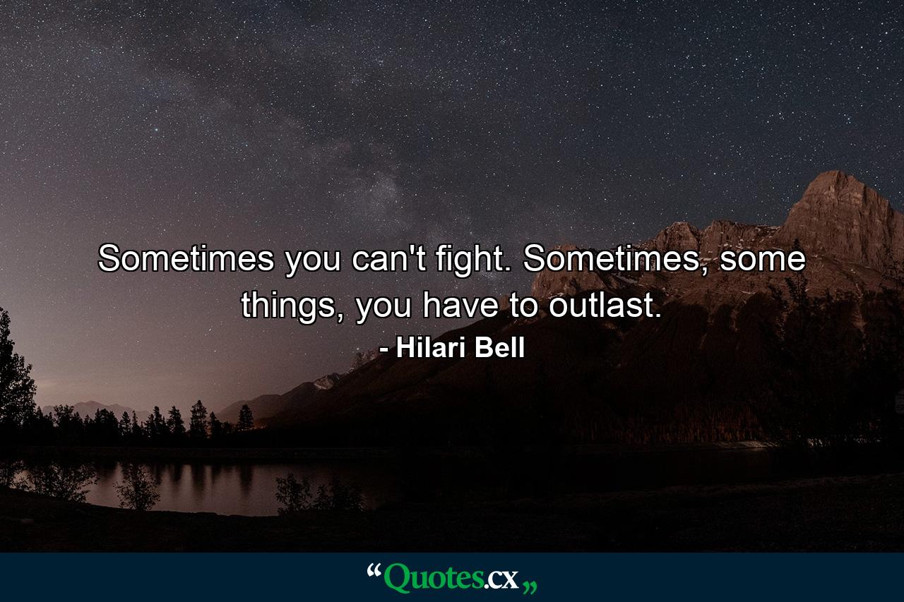 Sometimes you can't fight. Sometimes, some things, you have to outlast. - Quote by Hilari Bell