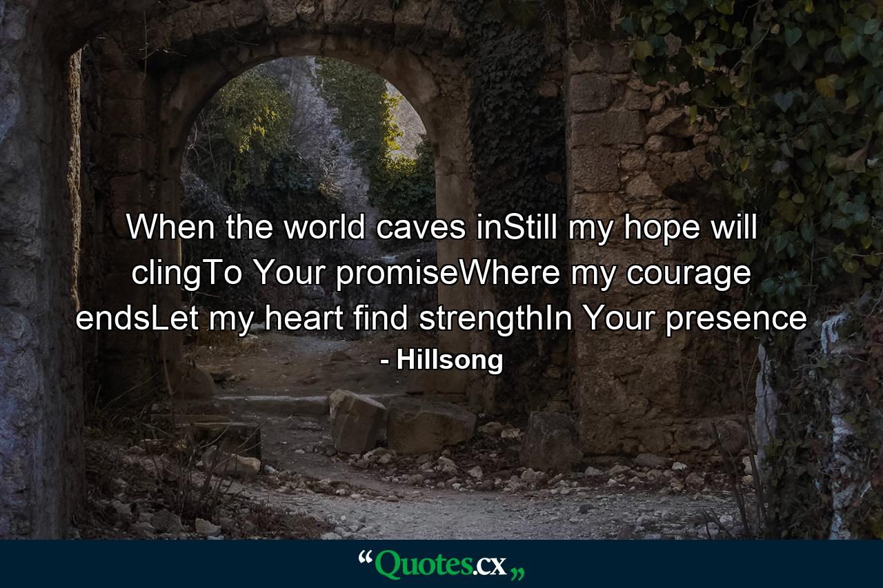 When the world caves inStill my hope will clingTo Your promiseWhere my courage endsLet my heart find strengthIn Your presence - Quote by Hillsong