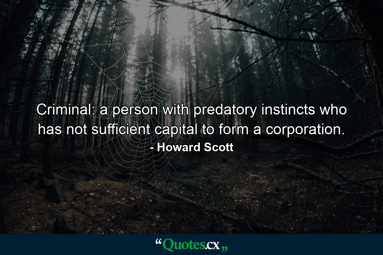 Criminal: a person with predatory instincts who has not sufficient capital to form a corporation. - Quote by Howard Scott