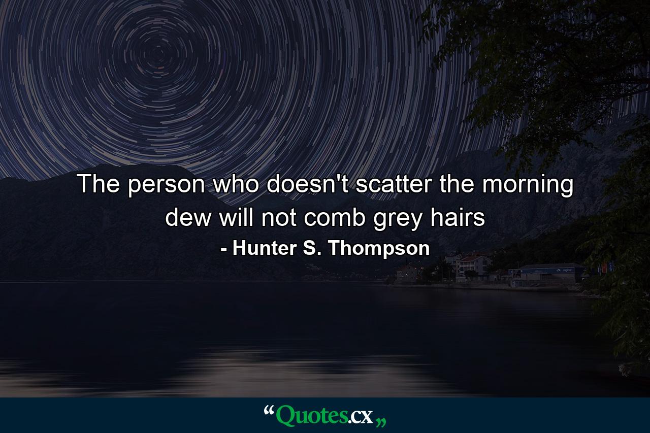 The person who doesn't scatter the morning dew will not comb grey hairs - Quote by Hunter S. Thompson