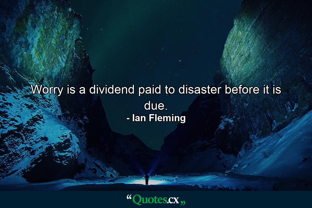 Worry is a dividend paid to disaster before it is due. - Quote by Ian Fleming