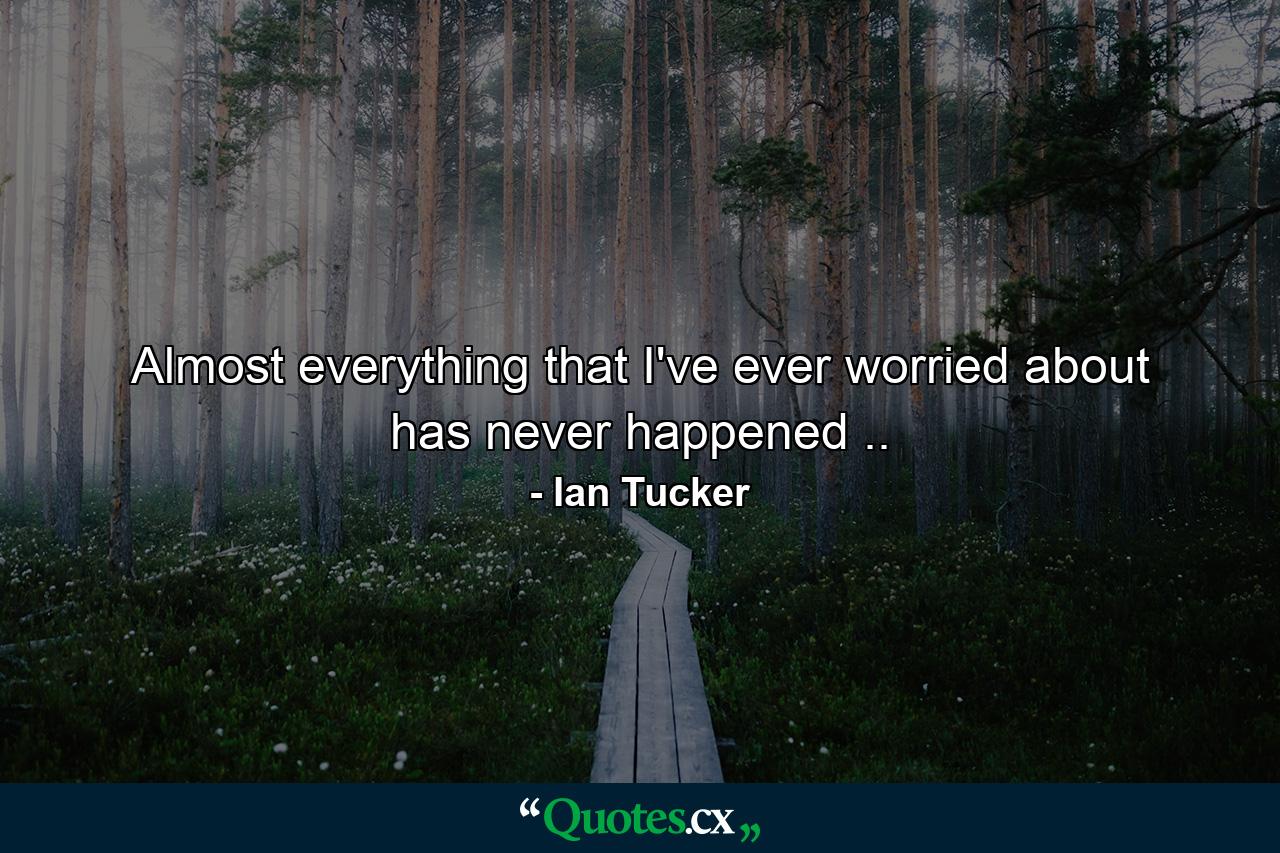 Almost everything that I've ever worried about has never happened .. - Quote by Ian Tucker