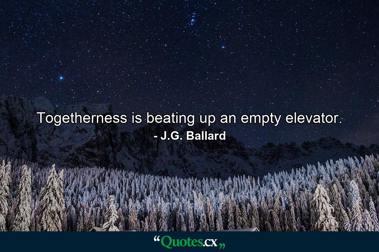 Togetherness is beating up an empty elevator. - Quote by J.G. Ballard